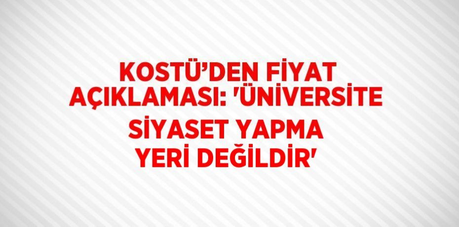 KOSTÜ’DEN FİYAT AÇIKLAMASI: 'ÜNİVERSİTE SİYASET YAPMA YERİ DEĞİLDİR'