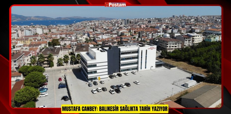 MUSTAFA CANBEY: BALIKESİR SAĞLIKTA TARİH YAZIYOR