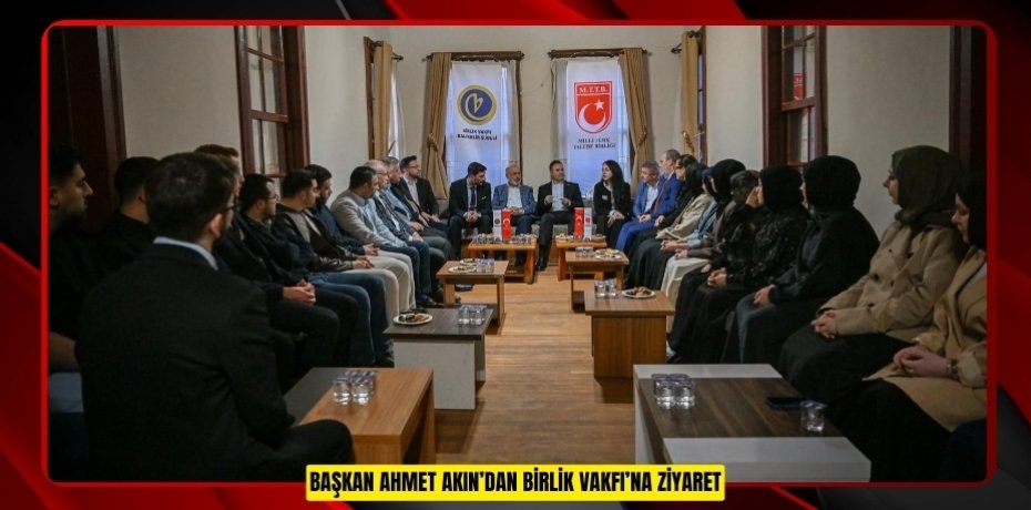 BAŞKAN AHMET AKIN’DAN BİRLİK VAKFI’NA ZİYARET