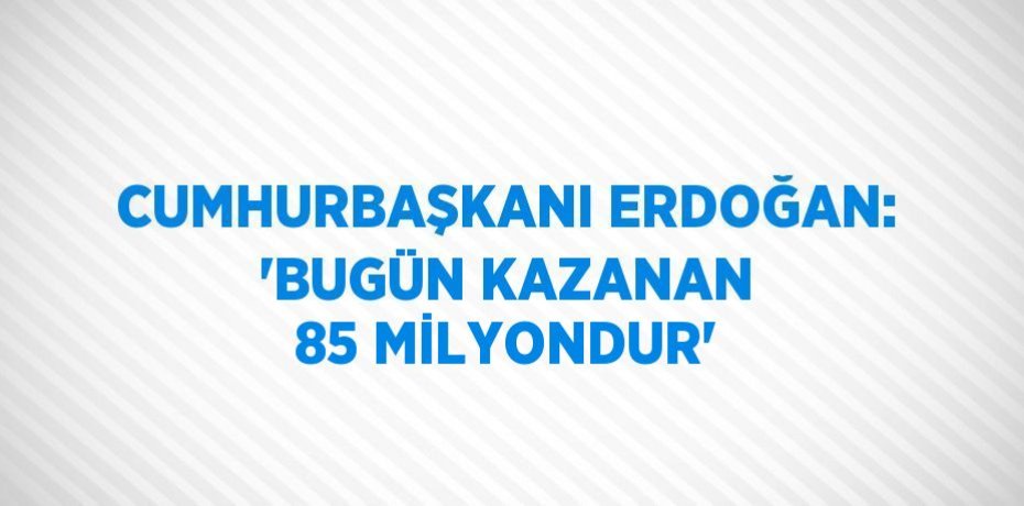 CUMHURBAŞKANI ERDOĞAN: 'BUGÜN KAZANAN 85 MİLYONDUR'
