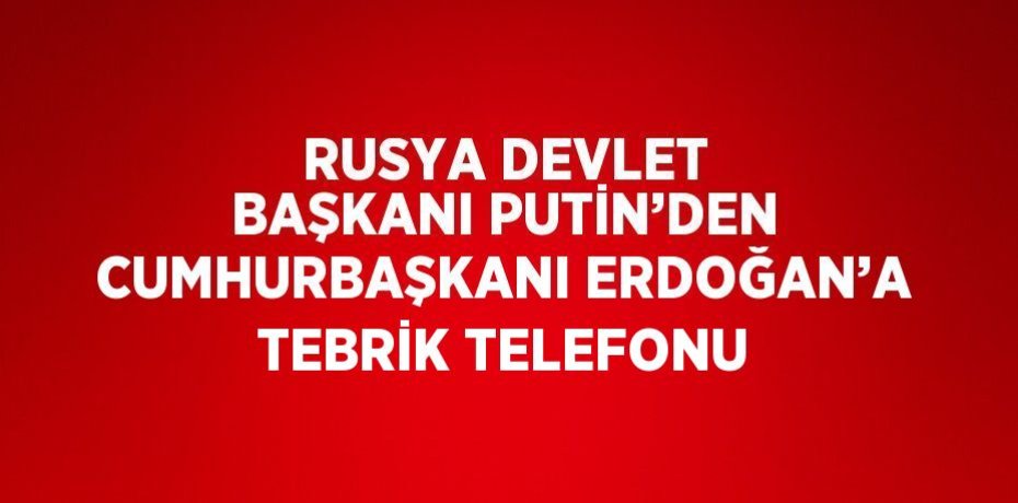 RUSYA DEVLET BAŞKANI PUTİN’DEN CUMHURBAŞKANI ERDOĞAN’A TEBRİK TELEFONU