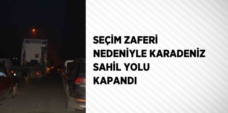 SEÇİM ZAFERİ NEDENİYLE KARADENİZ SAHİL YOLU KAPANDI