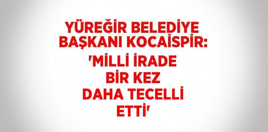 YÜREĞİR BELEDİYE BAŞKANI KOCAİSPİR: 'MİLLİ İRADE BİR KEZ DAHA TECELLİ ETTİ'