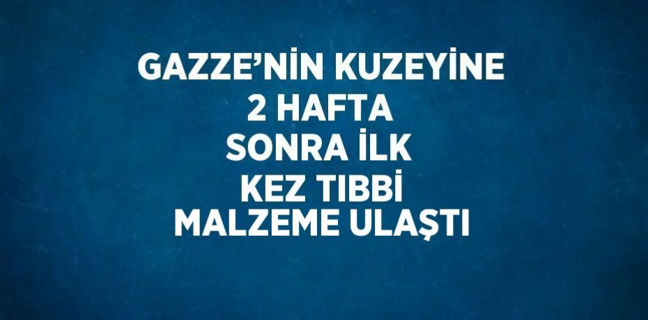 GAZZE’NİN KUZEYİNE 2 HAFTA SONRA İLK KEZ TIBBİ MALZEME ULAŞTI