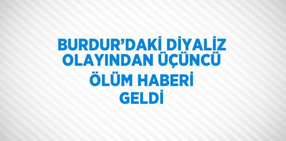 BURDUR’DAKİ DİYALİZ OLAYINDAN ÜÇÜNCÜ ÖLÜM HABERİ GELDİ