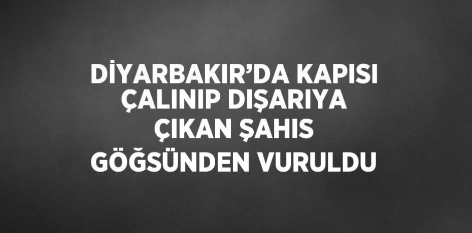 DİYARBAKIR’DA KAPISI ÇALINIP DIŞARIYA ÇIKAN ŞAHIS GÖĞSÜNDEN VURULDU