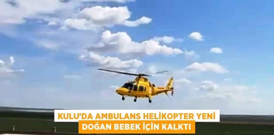 KULU’DA AMBULANS HELİKOPTER YENİ DOĞAN BEBEK İÇİN KALKTI