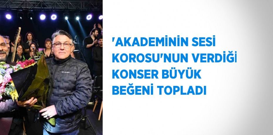 'AKADEMİNİN SESİ KOROSU'NUN VERDİĞİ KONSER BÜYÜK BEĞENİ TOPLADI