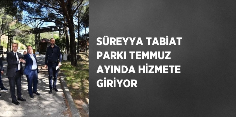 SÜREYYA TABİAT PARKI TEMMUZ AYINDA HİZMETE GİRİYOR