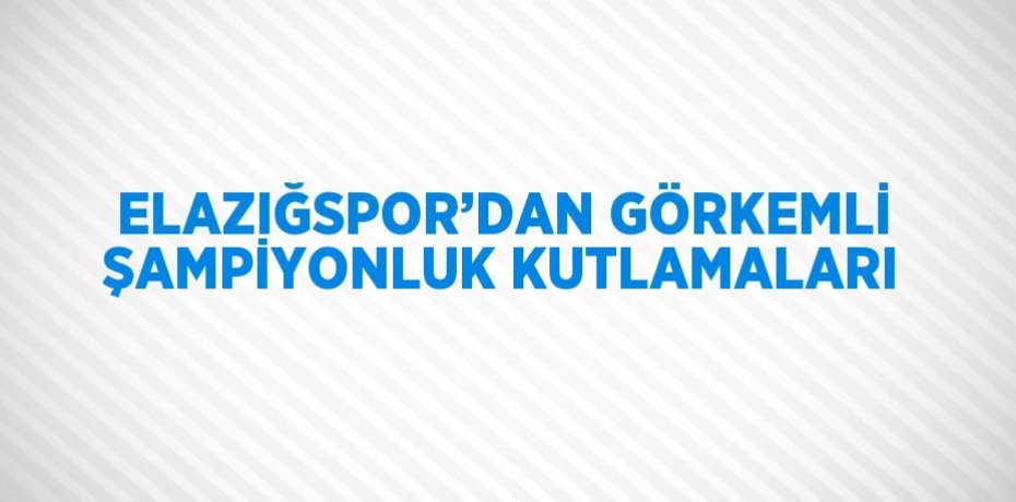 ELAZIĞSPOR’DAN GÖRKEMLİ ŞAMPİYONLUK KUTLAMALARI