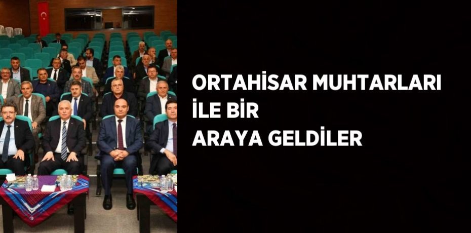 ORTAHİSAR MUHTARLARI İLE BİR ARAYA GELDİLER