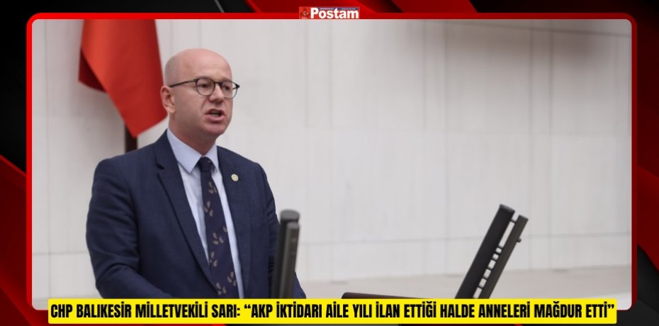 CHP BALIKESİR MİLLETVEKİLİ SARI: “AKP İKTİDARI AİLE YILI İLAN ETTİĞİ HALDE ANNELERİ MAĞDUR ETTİ”