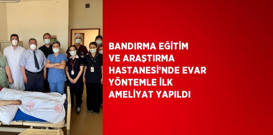 BANDIRMA EĞİTİM VE ARAŞTIRMA HASTANESİ’NDE EVAR YÖNTEMLE İLK AMELİYAT YAPILDI