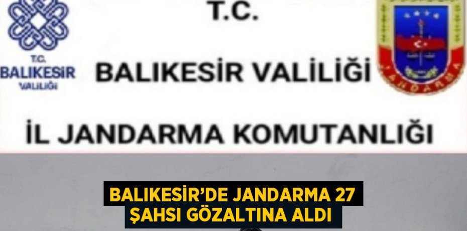 BALIKESİR’DE JANDARMA 27 ŞAHSI GÖZALTINA ALDI