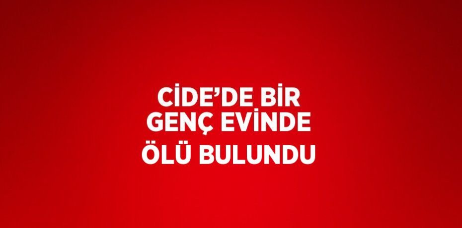 CİDE’DE BİR GENÇ EVİNDE ÖLÜ BULUNDU