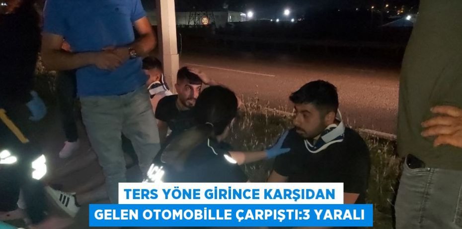 TERS YÖNE GİRİNCE KARŞIDAN GELEN OTOMOBİLLE ÇARPIŞTI:3 YARALI