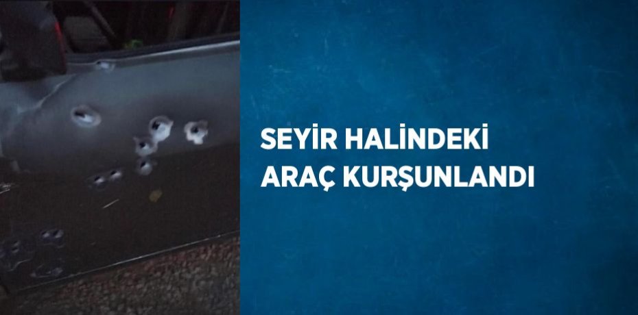 SEYİR HALİNDEKİ ARAÇ KURŞUNLANDI