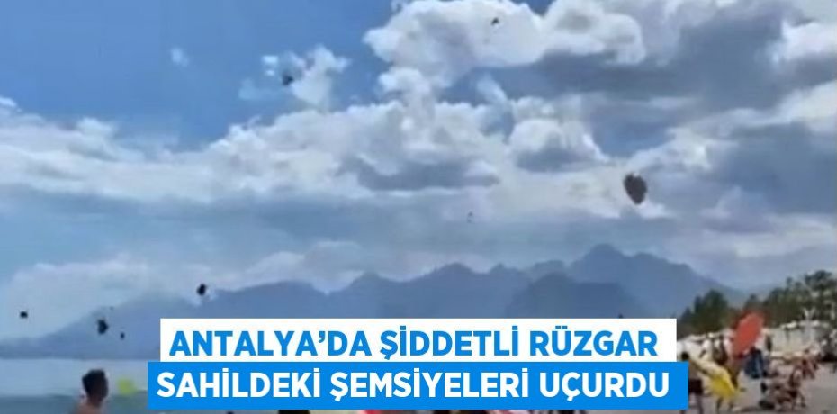 ANTALYA’DA ŞİDDETLİ RÜZGAR SAHİLDEKİ ŞEMSİYELERİ UÇURDU