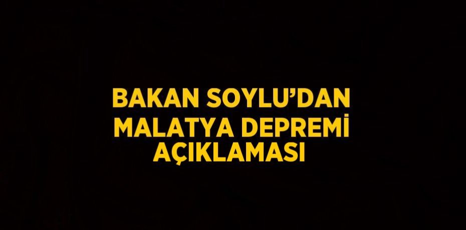 BAKAN SOYLU’DAN MALATYA DEPREMİ AÇIKLAMASI