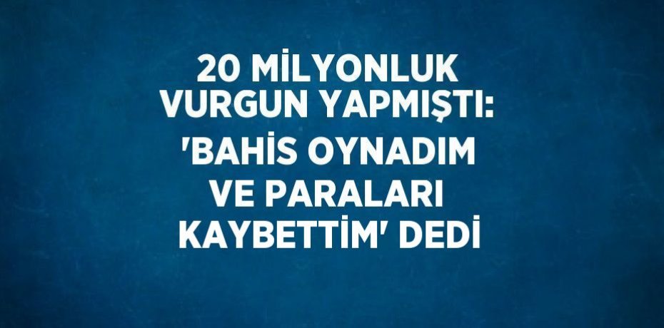 20 MİLYONLUK VURGUN YAPMIŞTI: 'BAHİS OYNADIM VE PARALARI KAYBETTİM' DEDİ