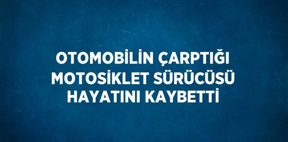OTOMOBİLİN ÇARPTIĞI MOTOSİKLET SÜRÜCÜSÜ HAYATINI KAYBETTİ