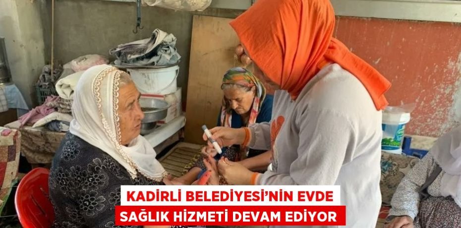 KADİRLİ BELEDİYESİ’NİN EVDE SAĞLIK HİZMETİ DEVAM EDİYOR