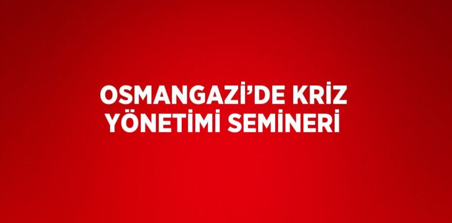 OSMANGAZİ’DE KRİZ YÖNETİMİ SEMİNERİ