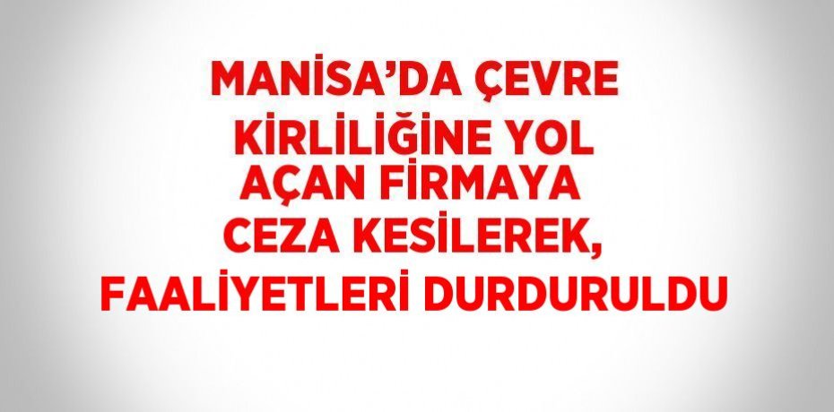 MANİSA’DA ÇEVRE KİRLİLİĞİNE YOL AÇAN FİRMAYA CEZA KESİLEREK, FAALİYETLERİ DURDURULDU