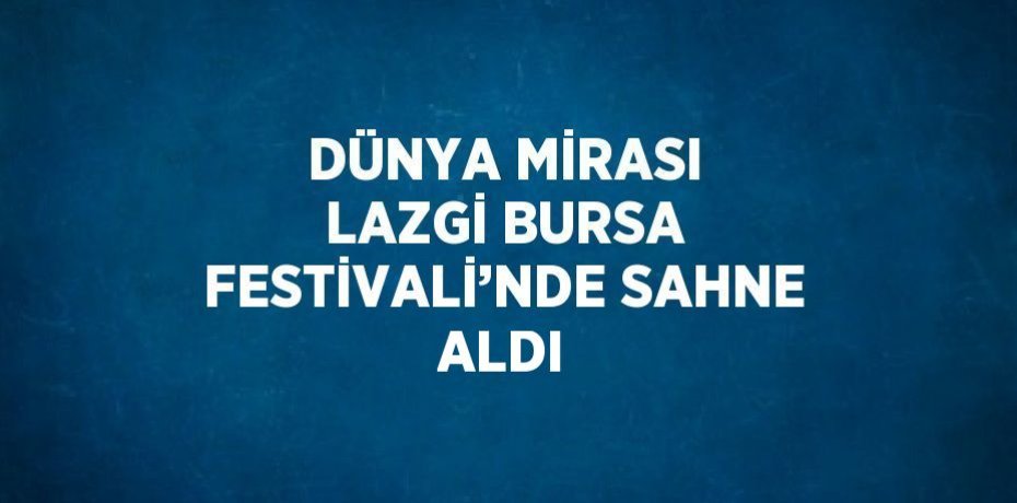 DÜNYA MİRASI LAZGİ BURSA FESTİVALİ’NDE SAHNE ALDI