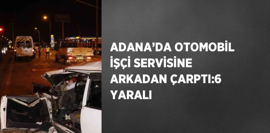 ADANA’DA OTOMOBİL İŞÇİ SERVİSİNE ARKADAN ÇARPTI:6 YARALI