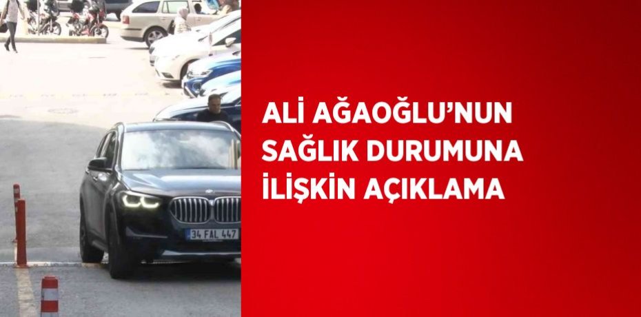 ALİ AĞAOĞLU’NUN SAĞLIK DURUMUNA İLİŞKİN AÇIKLAMA