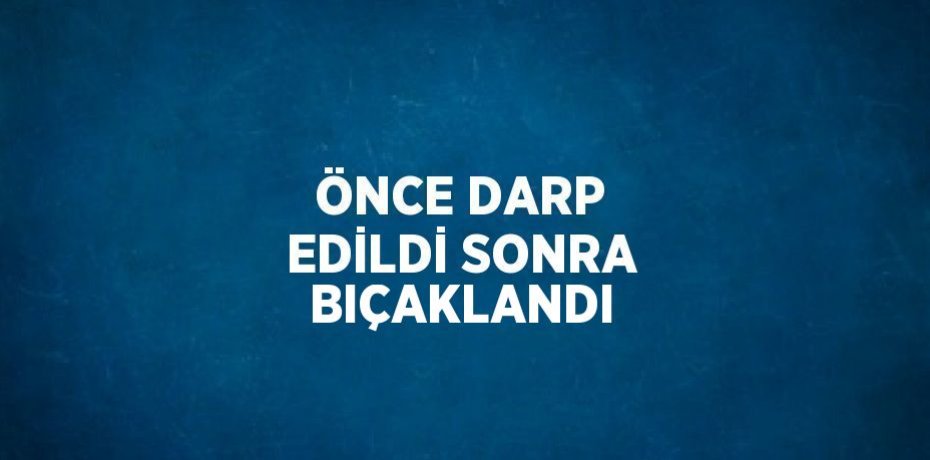 ÖNCE DARP EDİLDİ SONRA BIÇAKLANDI