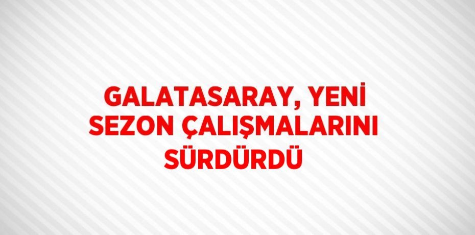 GALATASARAY, YENİ SEZON ÇALIŞMALARINI SÜRDÜRDÜ
