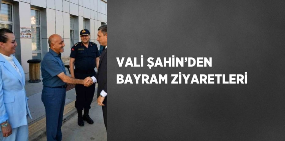 VALİ ŞAHİN’DEN BAYRAM ZİYARETLERİ