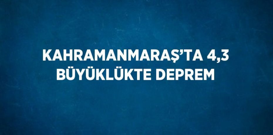 KAHRAMANMARAŞ’TA 4,3 BÜYÜKLÜKTE DEPREM