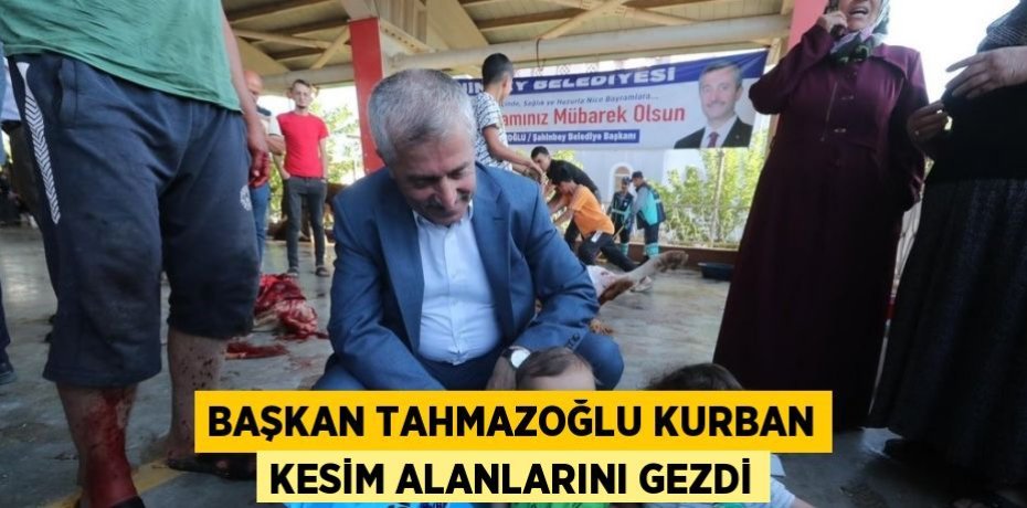 BAŞKAN TAHMAZOĞLU KURBAN KESİM ALANLARINI GEZDİ