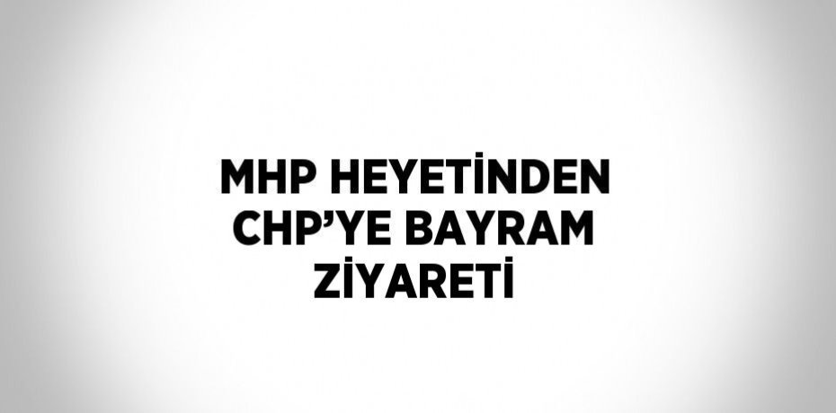 MHP HEYETİNDEN CHP’YE BAYRAM ZİYARETİ