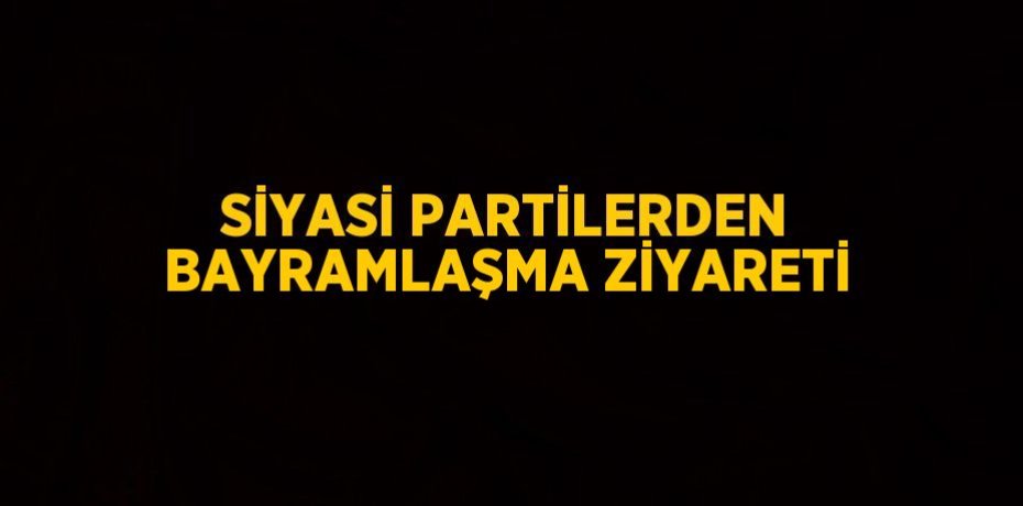 SİYASİ PARTİLERDEN BAYRAMLAŞMA ZİYARETİ