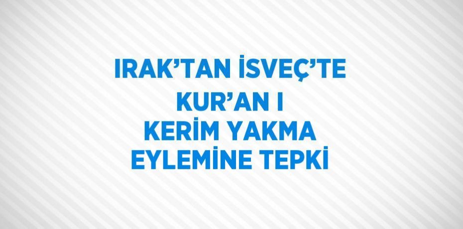 IRAK’TAN İSVEÇ’TE KUR’AN I KERİM YAKMA EYLEMİNE TEPKİ