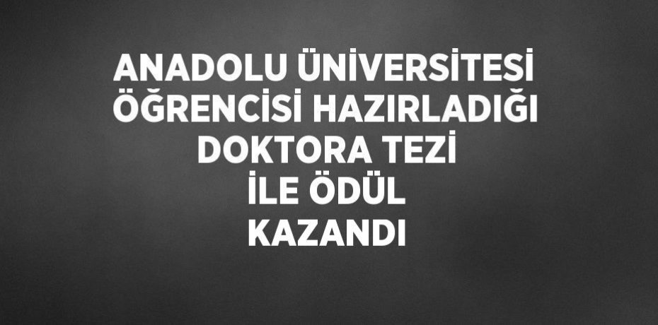 ANADOLU ÜNİVERSİTESİ ÖĞRENCİSİ HAZIRLADIĞI DOKTORA TEZİ İLE ÖDÜL KAZANDI