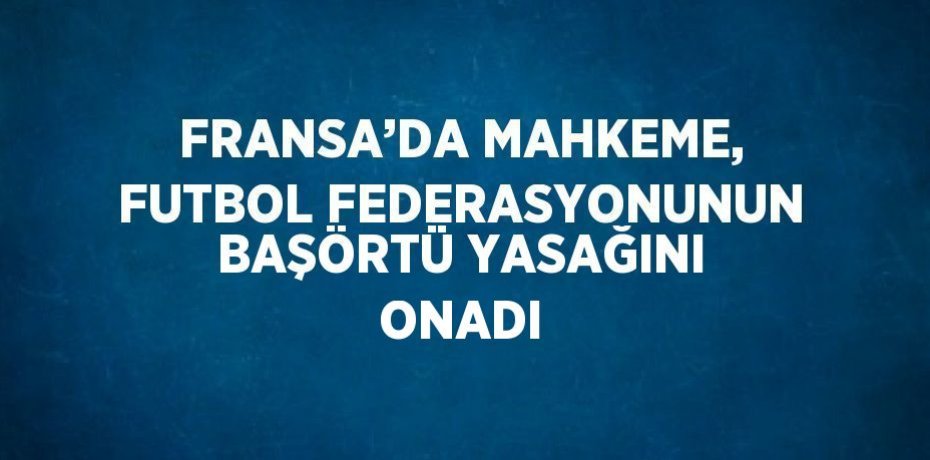 FRANSA’DA MAHKEME, FUTBOL FEDERASYONUNUN BAŞÖRTÜ YASAĞINI ONADI