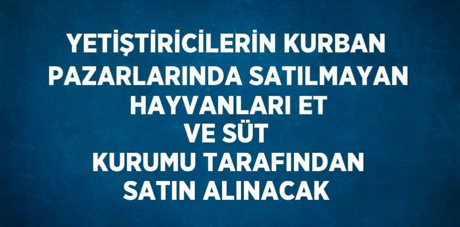 YETİŞTİRİCİLERİN KURBAN PAZARLARINDA SATILMAYAN HAYVANLARI ET VE SÜT KURUMU TARAFINDAN SATIN ALINACAK