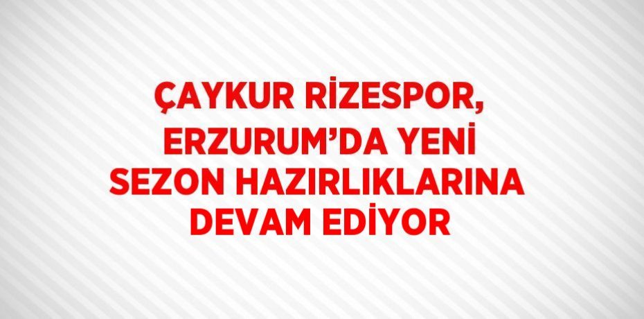 ÇAYKUR RİZESPOR, ERZURUM’DA YENİ SEZON HAZIRLIKLARINA DEVAM EDİYOR