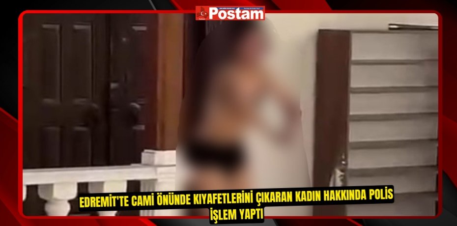 Edremit'te cami önünde kıyafetlerini çıkaran kadın hakkında polis işlem yaptı
