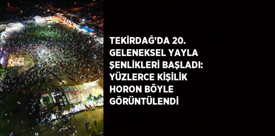 TEKİRDAĞ’DA 20. GELENEKSEL YAYLA ŞENLİKLERİ BAŞLADI: YÜZLERCE KİŞİLİK HORON BÖYLE GÖRÜNTÜLENDİ