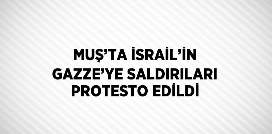 MUŞ’TA İSRAİL’İN GAZZE’YE SALDIRILARI PROTESTO EDİLDİ