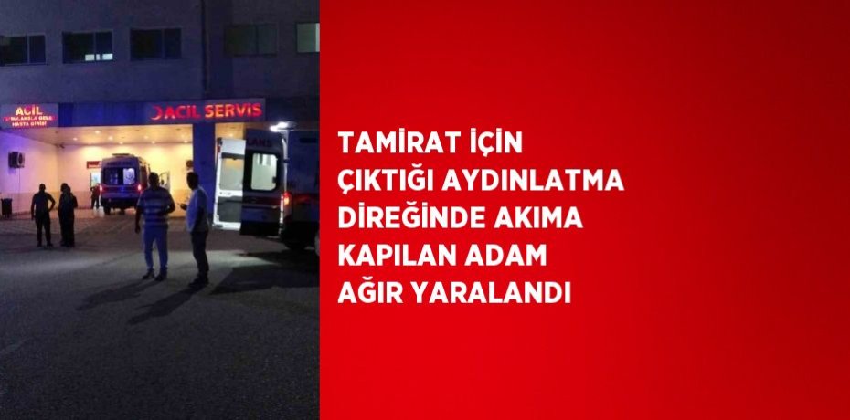 TAMİRAT İÇİN ÇIKTIĞI AYDINLATMA DİREĞİNDE AKIMA KAPILAN ADAM AĞIR YARALANDI