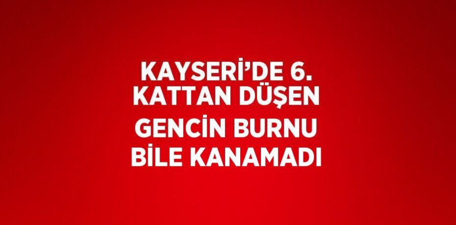 KAYSERİ’DE 6. KATTAN DÜŞEN GENCİN BURNU BİLE KANAMADI