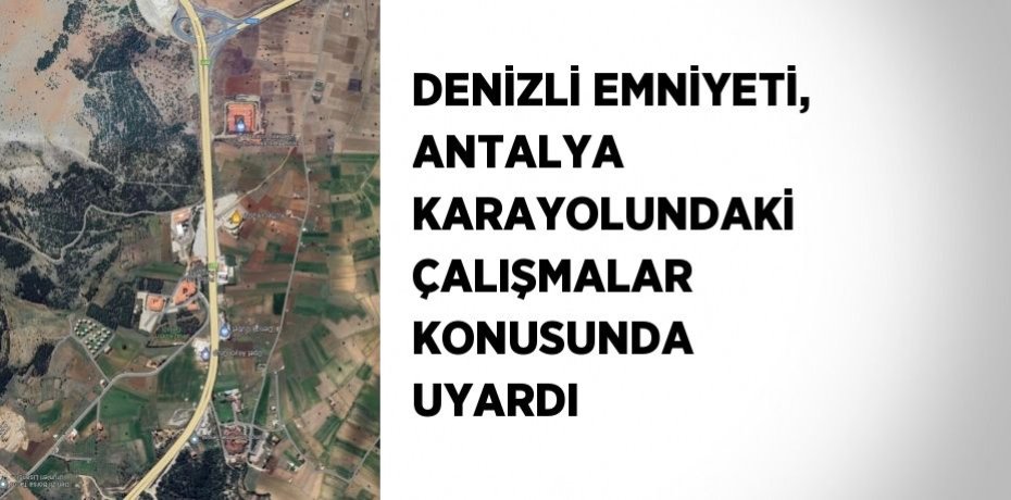 DENİZLİ EMNİYETİ, ANTALYA KARAYOLUNDAKİ ÇALIŞMALAR KONUSUNDA UYARDI