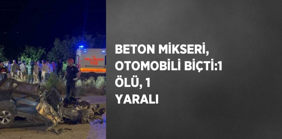 BETON MİKSERİ, OTOMOBİLİ BİÇTİ:1 ÖLÜ, 1 YARALI